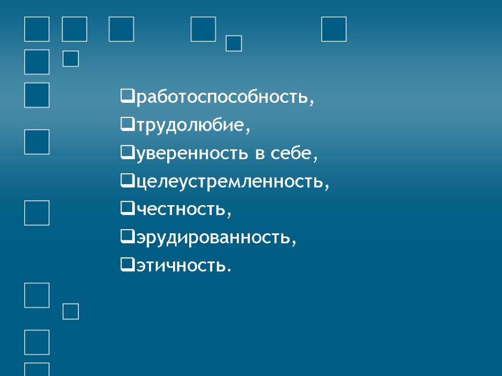 работоспособность, трудолюбие, уверенность в себе, целеустремленность, честность, эрудированность, этичность.